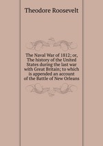 The Naval War of 1812; or, The history of the United States during the last war with Great Britain; to which is appended an account of the Battle of New Orleans