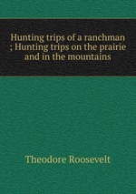 Hunting trips of a ranchman ; Hunting trips on the prairie and in the mountains