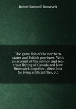 The game fish of the northern states and British provinces. With an account of the salmon and sea-trout fishing of Canada and New Brunswick, together . directions for tying artificial flies, etc