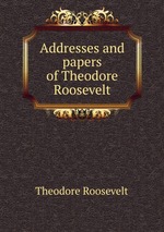 Addresses and papers of Theodore Roosevelt