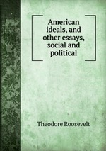 American ideals, and other essays, social and political