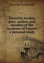 Victorien Sardou, poet, author, and member of the Academy of France; a personal study