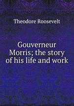 Gouverneur Morris; the story of his life and work