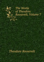 The Works of Theodore Roosevelt, Volume 7