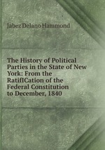 The History of Political Parties in the State of New York: From the RatifICation of the Federal Constitution to December, 1840