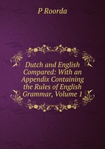 Dutch and English Compared: With an Appendix Containing the Rules of English Grammar, Volume 1