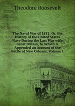 The Naval War of 1812: Or, the History of the United States Navy During the Last War with Great Britain, to Which Is Appended an Account of the Battle of New Orleans, Volume 1