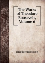 The Works of Theodore Roosevelt, Volume 6