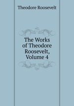 The Works of Theodore Roosevelt, Volume 4