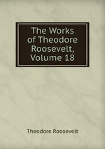 The Works of Theodore Roosevelt, Volume 18