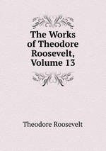 The Works of Theodore Roosevelt, Volume 13