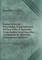 Cartas Selectas .: Precedidas D`um Epitome Da Sua Vida, E Seguidas D`um Indice Analytico Dos Assumptos Et Materias . (Portuguese Edition)