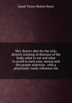 Mrs. Rorer`s diet for the sick; dietetic treating of diseases of the body, what to eat and what to avoid in each case, menus and the proper selection . with a physicians` ready reference list