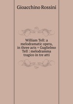 William Tell: a melodramatic opera, in three acts = Guglielmo Tell : melodramma tragico in tre atti