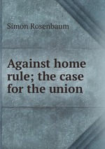 Against home rule; the case for the union