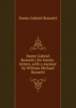 Dante Gabriel Rossetti; his family-letters, with a memoir by William Michael Rossetti
