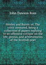 Henley and Burns: or, The critic censured, being a collection of papers replying to an offensive critique on the life, genius, and achievements of the Scottish poet