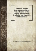 American history from German archives, with reference to the German soldiers in the Revolution and Franklin`s visit to Germany