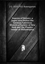 Sources of history: a paper read before the German-American Historical Society of New York and the Pionier-verein of Philadelphia