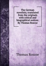 The German novelists; translated from the originals with critical and biographical notices. By Thomas Roscoe