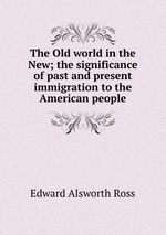 The Old world in the New; the significance of past and present immigration to the American people