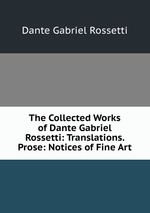 The Collected Works of Dante Gabriel Rossetti: Translations. Prose: Notices of Fine Art