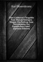 ber Calderon`s Tragdie Vom Wunderthtigen Magus: Ein Beitrag Zum Verstndniss Der Faustischen Fabel . (German Edition)