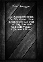 Das Geschichtenbuch Des Wanderers. Neue Erzhlungen Aus Dorf Und Birg, Aus Wald Und Welt. Volume 1