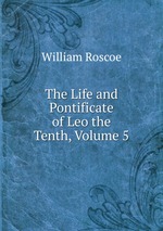 The Life and Pontificate of Leo the Tenth, Volume 5