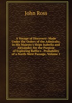 A Voyage of Discovery: Made Under the Orders of the Admiralty, in His Majesty`s Ships Isabella and Alexander, for the Purpose of Exploring Baffin`s . Probability of a North-West Passage, Volume 1