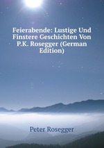 Feierabende: Lustige Und Finstere Geschichten Von P.K. Rosegger (German Edition)