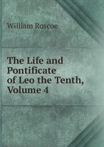 The Life and Pontificate of Leo the Tenth, Volume 4