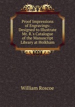 Proof Impressions of Engravings: Designed to Illustrate Mr. R.`s Catalogue of the Manuscript Library at Holkham