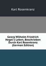 Georg Wilhelm Friedrich Hegel`s Leben, Beschrieben Durch Karl Rosenkranz (German Edition)