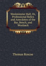 Westminster Hall, Or, Professional Relics and Anecdotes of the Bar, Bench, and Woolsack
