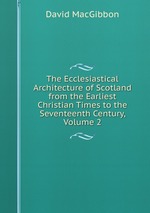 The Ecclesiastical Architecture of Scotland from the Earliest Christian Times to the Seventeenth Century, Volume 2