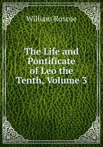 The Life and Pontificate of Leo the Tenth, Volume 3