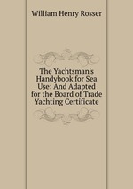 The Yachtsman`s Handybook for Sea Use: And Adapted for the Board of Trade Yachting Certificate