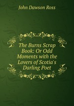 The Burns Scrap Book: Or Odd Moments with the Lovers of Scotia`s Darling Poet