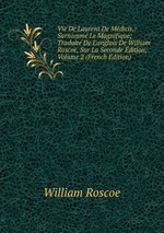 Vie De Laurent De Mdicis,: Surnomm Le Magnifique; Traduite De L`anglais De William Roscoe, Sur La Seconde dition, Volume 2 (French Edition)