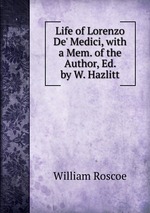 Life of Lorenzo De` Medici, with a Mem. of the Author, Ed. by W. Hazlitt