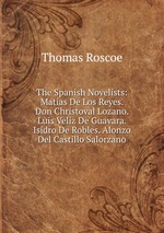 The Spanish Novelists: Matias De Los Reyes. Don Christoval Lozano. Luis Veliz De Guavara. Isidro De Robles. Alonzo Del Castillo Salorzano