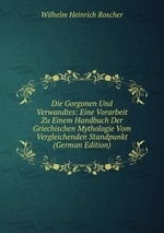 Die Gorgonen Und Verwandtes: Eine Vorarbeit Zu Einem Handbuch Der Griechischen Mythologie Vom Vergleichenden Standpunkt (German Edition)