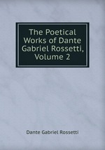 The Poetical Works of Dante Gabriel Rossetti, Volume 2