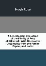 A Genealogical Deduction of the Family of Rose of Kilravock: With Illustrative Documents from the Family Papers, and Notes
