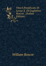 Vita E Pontificato Di Leone X. Di Guglielmo Roscoe . (Italian Edition)