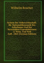 System Der Volkswirthschaft: Bd. Nationalkonomik Des Ackerbaues Und Der Verwandten Urproduktionen .4. Verm. Und Verb Aufl. .1865 (German Edition)