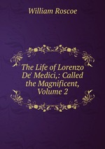 The Life of Lorenzo De` Medici,: Called the Magnificent, Volume 2