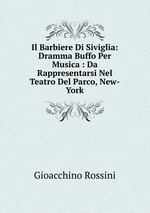 Il Barbiere Di Siviglia: Dramma Buffo Per Musica : Da Rappresentarsi Nel Teatro Del Parco, New-York