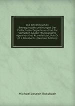 Die Rhythmischen Bewegungserscheinungen Der Einfachsten Organismen Und Ihr Verhalten Gegen Physikalische Agentien Und Arzneimittel, Von Dr. M. J. Rossbach . (German Edition)